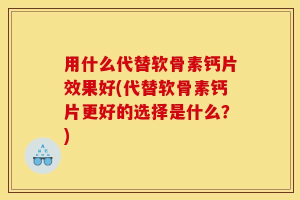 用什么代替软骨素钙片效果好(代替软骨素钙片更好的选择是什么？)