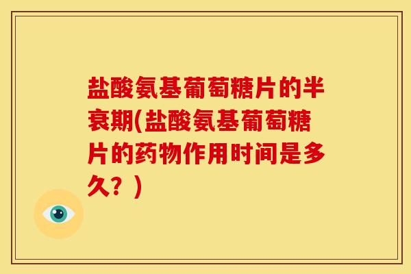 盐酸氨基葡萄糖片的半衰期(盐酸氨基葡萄糖片的药物作用时间是多久？)