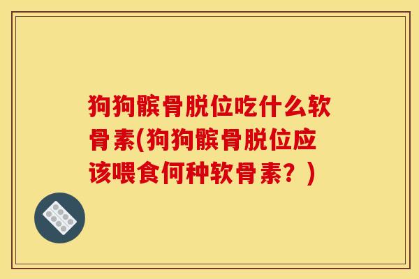 狗狗髌骨脱位吃什么软骨素(狗狗髌骨脱位应该喂食何种软骨素？)