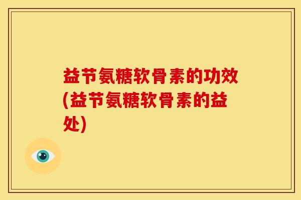 益节氨糖软骨素的功效(益节氨糖软骨素的益处)-第1张图片-关节骑士