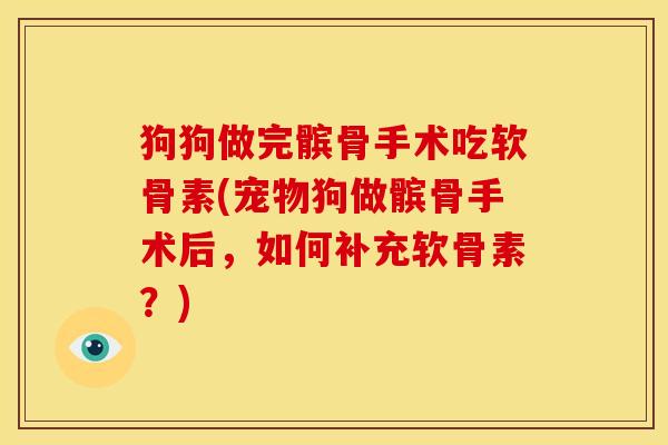 狗狗做完髌骨手术吃软骨素(宠物狗做髌骨手术后，如何补充软骨素？)