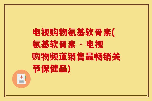 电视购物氨基软骨素(氨基软骨素 - 电视购物频道销售最畅销关节保健品)