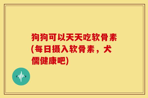 狗狗可以天天吃软骨素(每日摄入软骨素，犬儒健康吧)