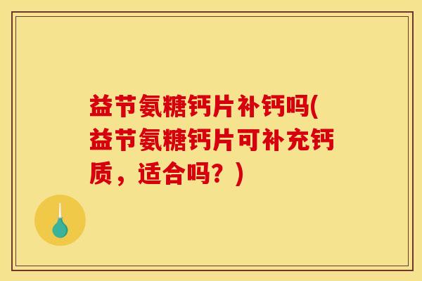 益节氨糖钙片补钙吗(益节氨糖钙片可补充钙质，适合吗？)