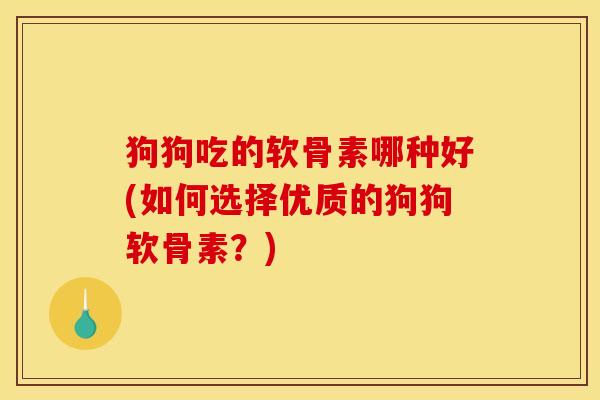 狗狗吃的软骨素哪种好(如何选择优质的狗狗软骨素？)