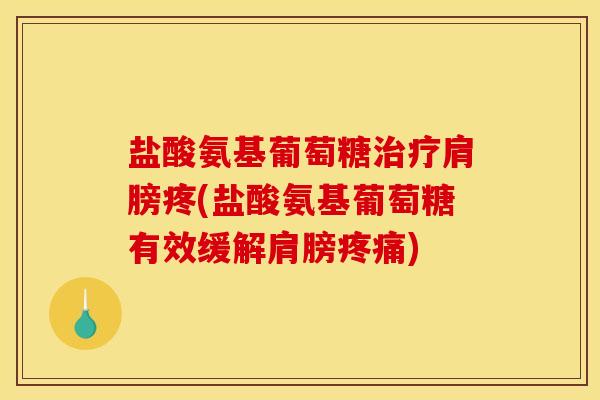 盐酸氨基葡萄糖治疗肩膀疼(盐酸氨基葡萄糖有效缓解肩膀疼痛)