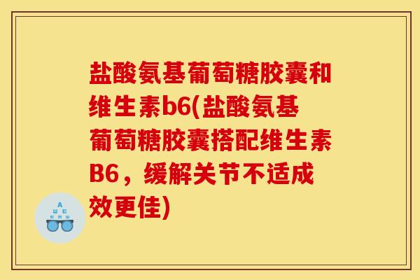 盐酸氨基葡萄糖胶囊和维生素b6(盐酸氨基葡萄糖胶囊搭配维生素B6，缓解关节不适成效更佳)
