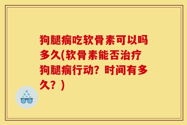 狗腿瘸吃软骨素可以吗多久(软骨素能否治疗狗腿瘸行动？时间有多久？)