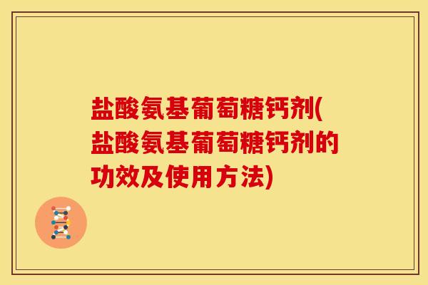 盐酸氨基葡萄糖钙剂(盐酸氨基葡萄糖钙剂的功效及使用方法)