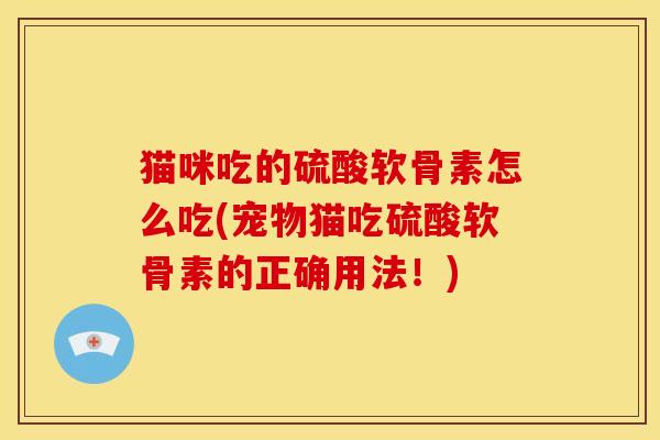 猫咪吃的硫酸软骨素怎么吃(宠物猫吃硫酸软骨素的正确用法！)