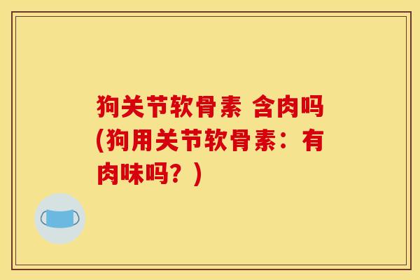 狗关节软骨素 含肉吗(狗用关节软骨素：有肉味吗？)
