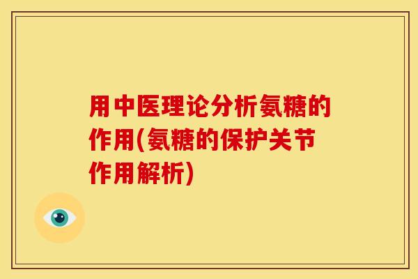 用中医理论分析氨糖的作用(氨糖的保护关节作用解析)