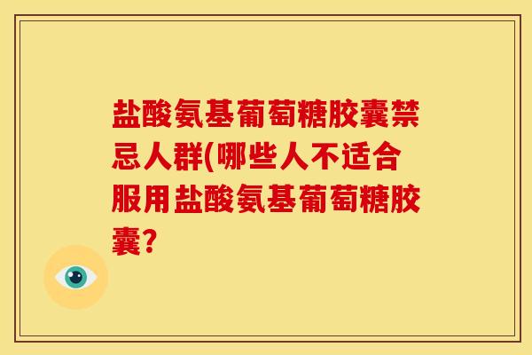 盐酸氨基葡萄糖胶囊禁忌人群(哪些人不适合服用盐酸氨基葡萄糖胶囊？