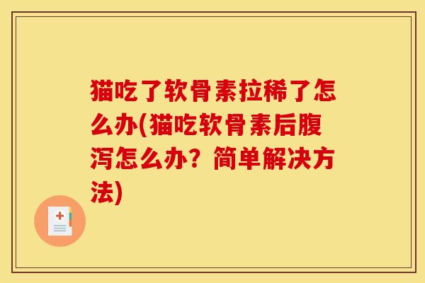 猫吃了软骨素拉稀了怎么办(猫吃软骨素后腹泻怎么办？简单解决方法)