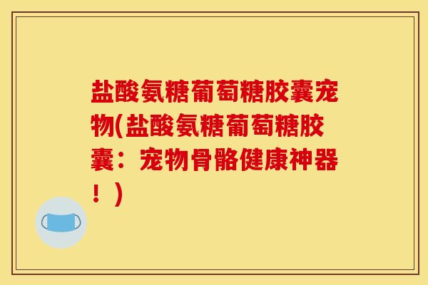 盐酸氨糖葡萄糖胶囊宠物(盐酸氨糖葡萄糖胶囊：宠物骨骼健康神器！)