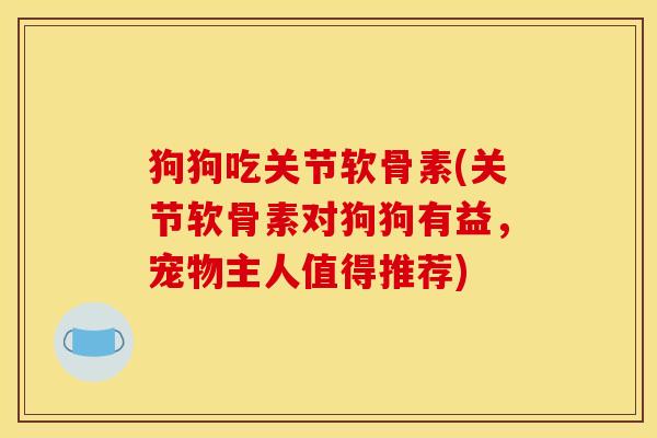 狗狗吃关节软骨素(关节软骨素对狗狗有益，宠物主人值得推荐)