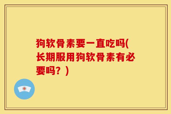 狗软骨素要一直吃吗(长期服用狗软骨素有必要吗？)
