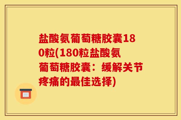 盐酸氨葡萄糖胶囊180粒(180粒盐酸氨葡萄糖胶囊：缓解关节疼痛的最佳选择)