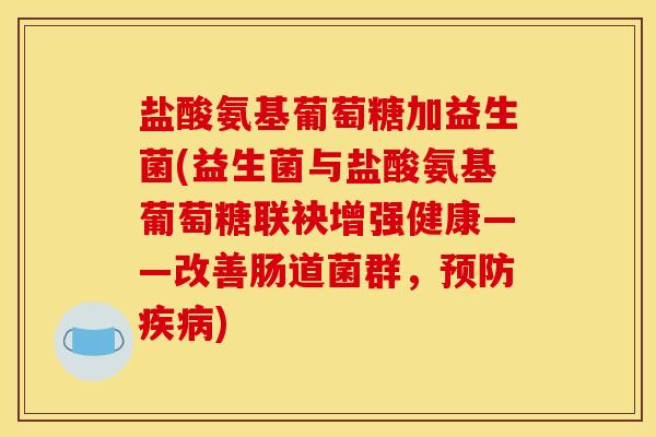 盐酸氨基葡萄糖加益生菌(益生菌与盐酸氨基葡萄糖联袂增强健康——改善肠道菌群，预防疾病)