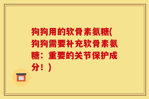 狗狗用的软骨素氨糖(狗狗需要补充软骨素氨糖：重要的关节保护成分！)