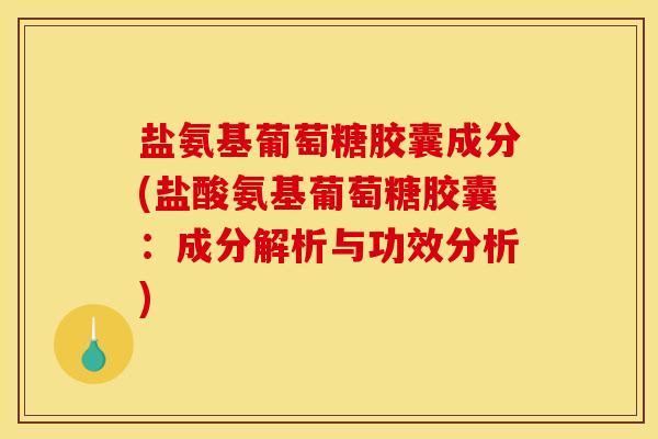 盐氨基葡萄糖胶囊成分(盐酸氨基葡萄糖胶囊：成分解析与功效分析)
