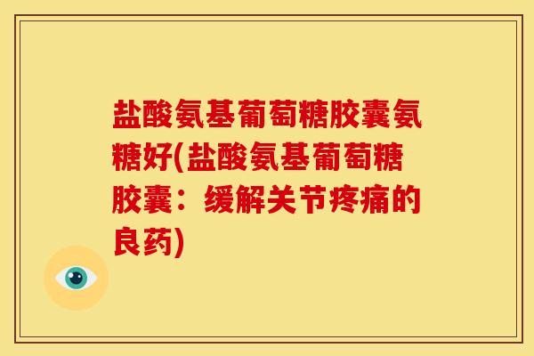 盐酸氨基葡萄糖胶囊氨糖好(盐酸氨基葡萄糖胶囊：缓解关节疼痛的良药)