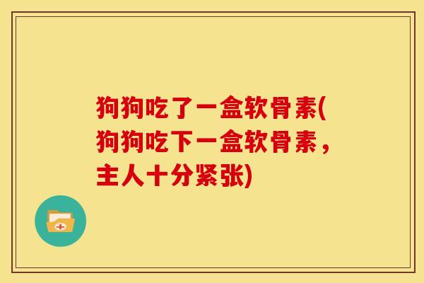 狗狗吃了一盒软骨素(狗狗吃下一盒软骨素，主人十分紧张)