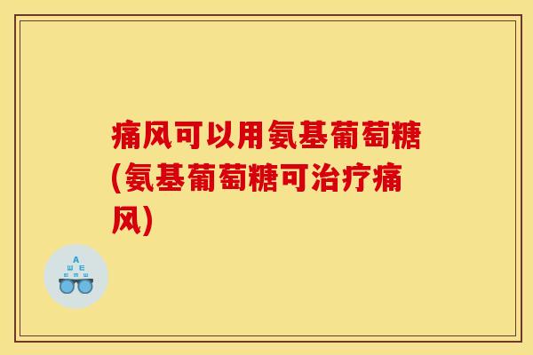 痛风可以用氨基葡萄糖(氨基葡萄糖可治疗痛风)