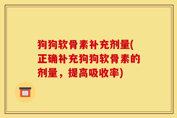 狗狗软骨素补充剂量(正确补充狗狗软骨素的剂量，提高吸收率)