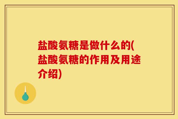盐酸氨糖是做什么的(盐酸氨糖的作用及用途介绍)