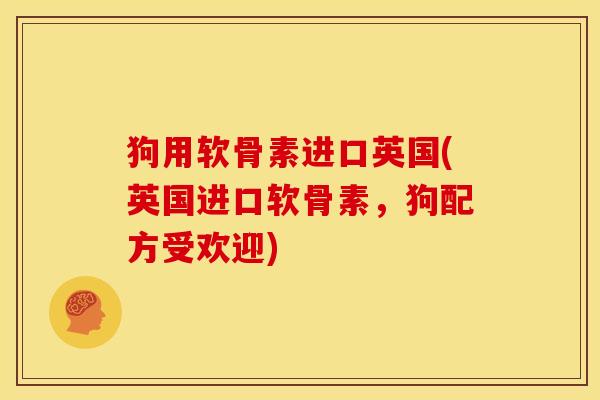 狗用软骨素进口英国(英国进口软骨素，狗配方受欢迎)