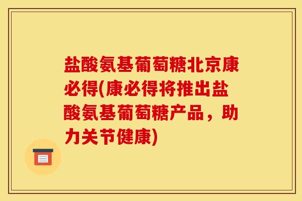 盐酸氨基葡萄糖北京康必得(康必得将推出盐酸氨基葡萄糖产品，助力关节健康)