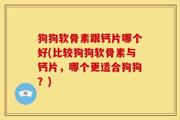 狗狗软骨素跟钙片哪个好(比较狗狗软骨素与钙片，哪个更适合狗狗？)