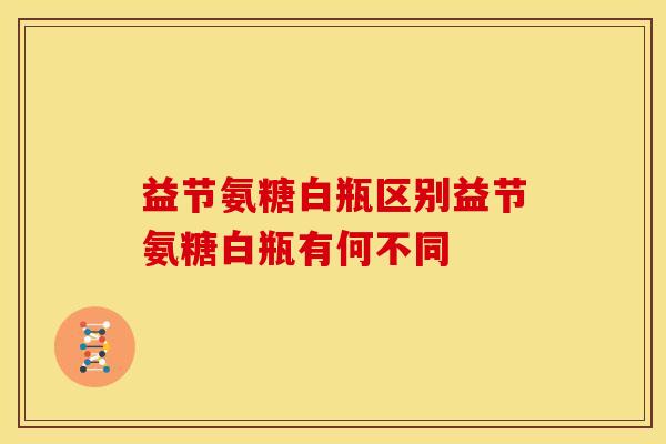 益节氨糖白瓶区别益节氨糖白瓶有何不同