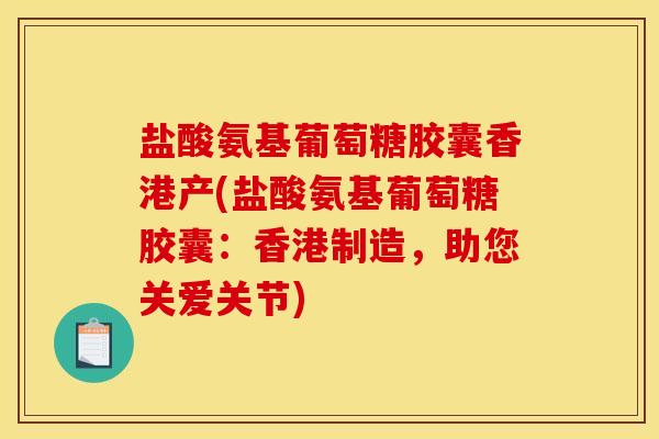盐酸氨基葡萄糖胶囊香港产(盐酸氨基葡萄糖胶囊：香港制造，助您关爱关节)