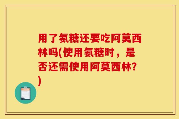 用了氨糖还要吃阿莫西林吗(使用氨糖时，是否还需使用阿莫西林？)
