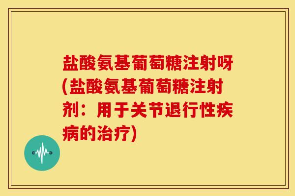 盐酸氨基葡萄糖注射呀(盐酸氨基葡萄糖注射剂：用于关节退行性疾病的治疗)-第1张图片-关节骑士