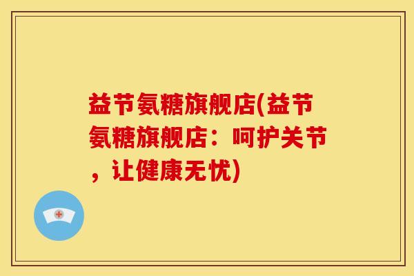 益节氨糖旗舰店(益节氨糖旗舰店：呵护关节，让健康无忧)