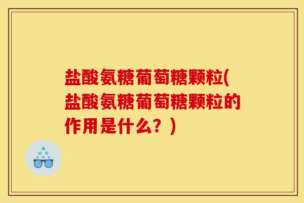 盐酸氨糖葡萄糖颗粒(盐酸氨糖葡萄糖颗粒的作用是什么？)
