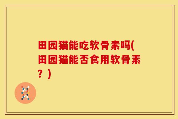 田园猫能吃软骨素吗(田园猫能否食用软骨素？)