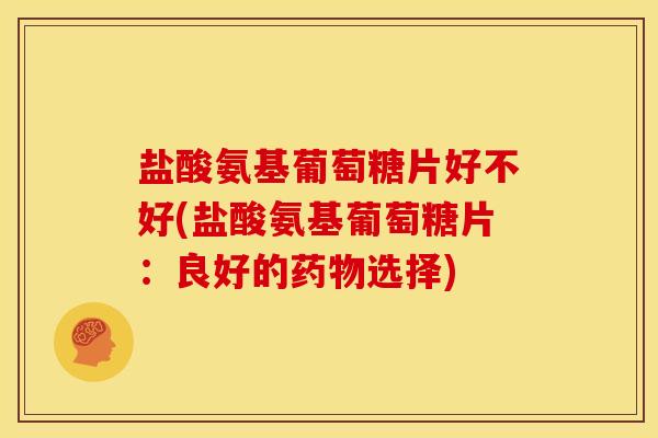 盐酸氨基葡萄糖片好不好(盐酸氨基葡萄糖片：良好的药物选择)