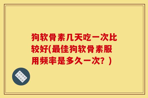 狗软骨素几天吃一次比较好(最佳狗软骨素服用频率是多久一次？)