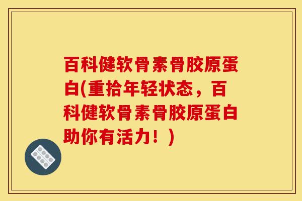 百科健软骨素骨胶原蛋白(重拾年轻状态，百科健软骨素骨胶原蛋白助你有活力！)