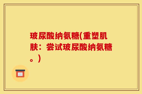 玻尿酸纳氨糖(重塑肌肤：尝试玻尿酸纳氨糖。)