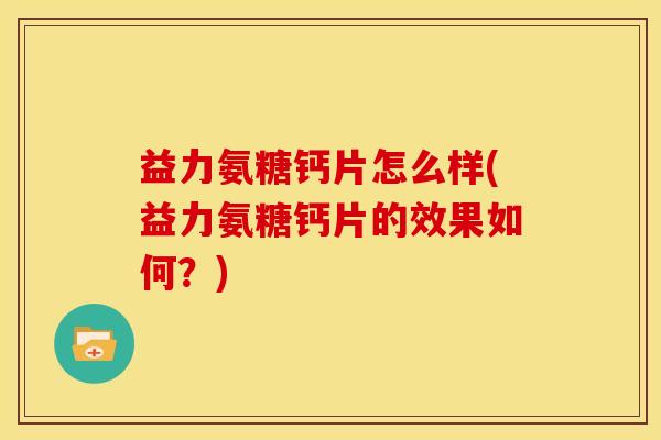 益力氨糖钙片怎么样(益力氨糖钙片的效果如何？)