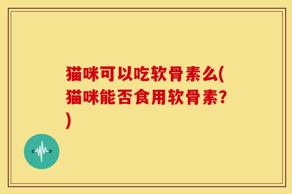 猫咪可以吃软骨素么(猫咪能否食用软骨素？)