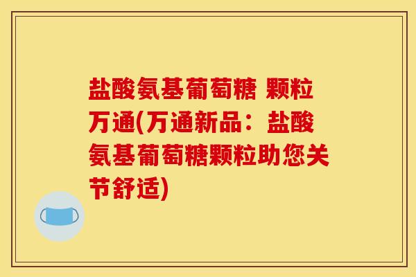 盐酸氨基葡萄糖 颗粒万通(万通新品：盐酸氨基葡萄糖颗粒助您关节舒适)