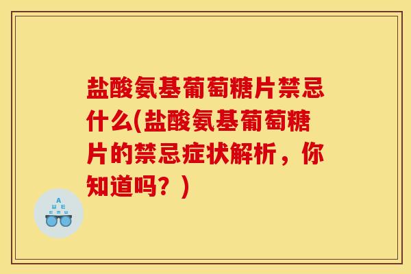 盐酸氨基葡萄糖片禁忌什么(盐酸氨基葡萄糖片的禁忌症状解析，你知道吗？)