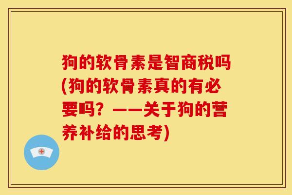 狗的软骨素是智商税吗(狗的软骨素真的有必要吗？——关于狗的营养补给的思考)