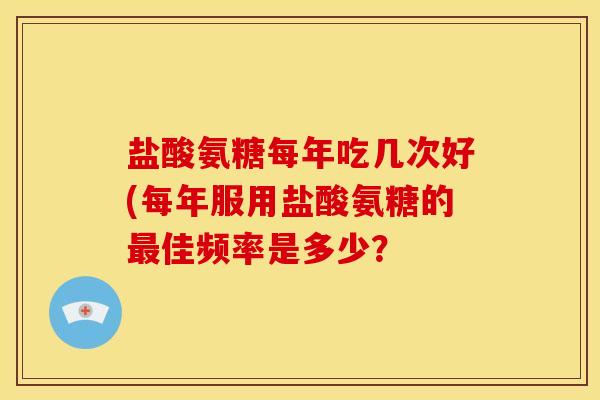 盐酸氨糖每年吃几次好(每年服用盐酸氨糖的最佳频率是多少?-第1张图片-关节骑士 盐酸氨糖每年吃几次好(每年服用盐酸氨糖的最佳频率是多少?-第1张图片-关节骑士